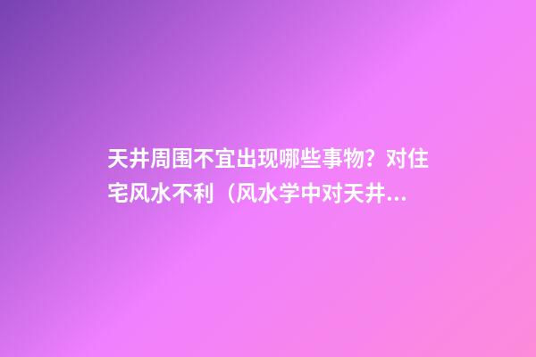 天井周围不宜出现哪些事物？对住宅风水不利（风水学中对天井设置有什么讲究?）
