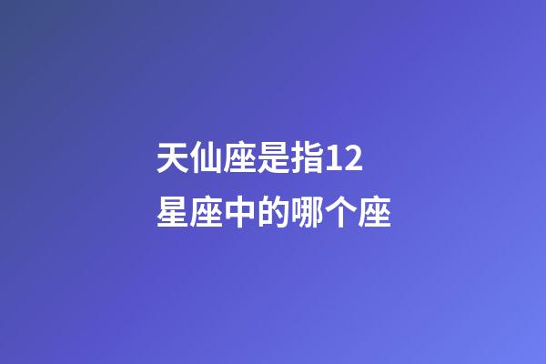 天仙座是指12星座中的哪个座-第1张-星座运势-玄机派