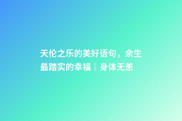 天伦之乐的美好语句，余生最踏实的幸福‖身体无恙-第1张-观点-玄机派