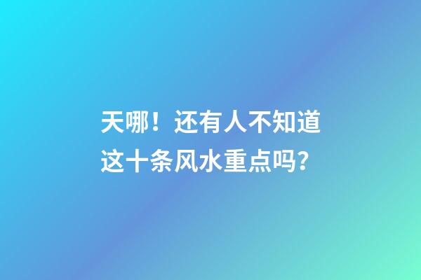 天哪！还有人不知道这十条风水重点吗？
