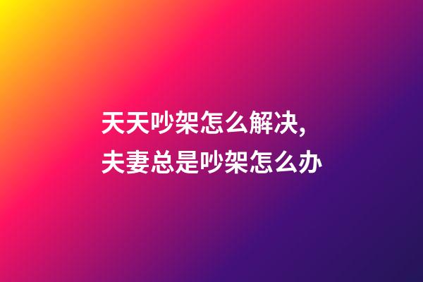 天天吵架怎么解决,夫妻总是吵架怎么办-第1张-观点-玄机派