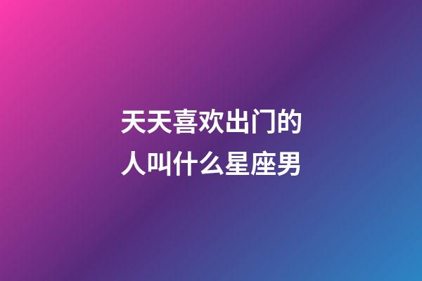 天天喜欢出门的人叫什么星座男-第1张-星座运势-玄机派