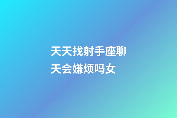 天天找射手座聊天会嫌烦吗女-第1张-星座运势-玄机派