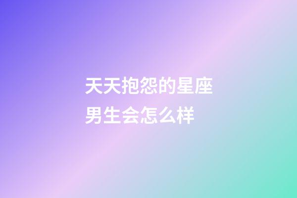 天天抱怨的星座男生会怎么样-第1张-星座运势-玄机派