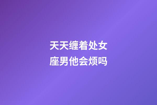 天天缠着处女座男他会烦吗-第1张-星座运势-玄机派