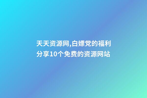 天天资源网,白嫖党的福利分享10个免费的资源网站-第1张-观点-玄机派