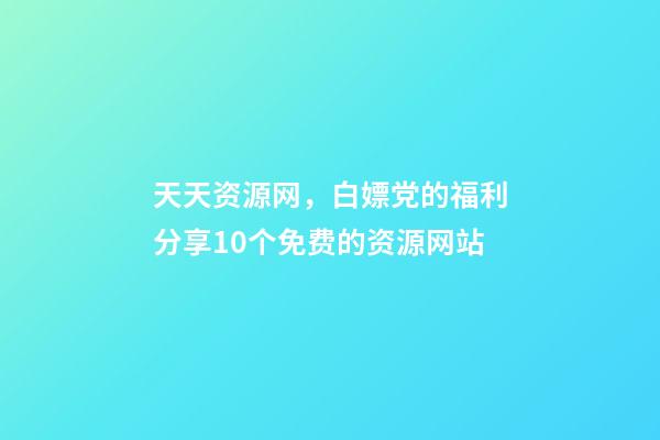 天天资源网，白嫖党的福利分享10个免费的资源网站-第1张-观点-玄机派