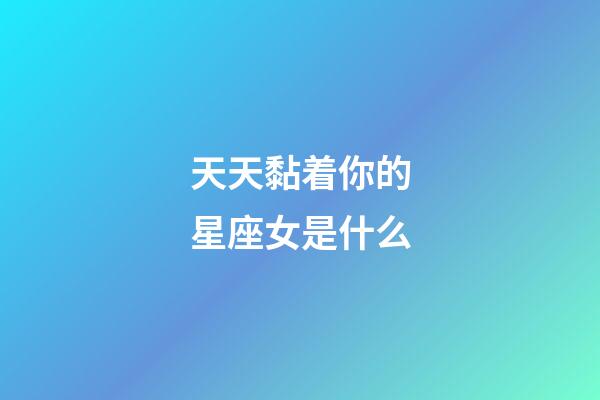 天天黏着你的星座女是什么-第1张-星座运势-玄机派