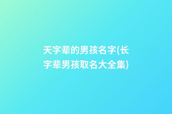 天字辈的男孩名字(长字辈男孩取名大全集)