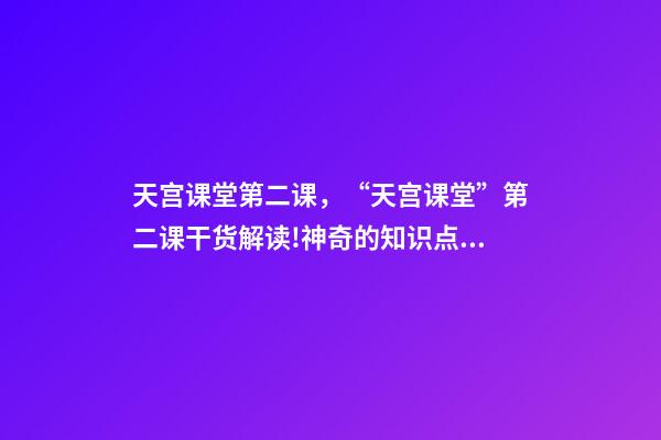 天宫课堂第二课，“天宫课堂”第二课干货解读!神奇的知识点又增加啦丨学科小知识-第1张-观点-玄机派