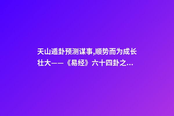 天山遁卦预测谋事,顺势而为成长壮大——《易经》六十四卦之大壮卦的人生启示-第1张-观点-玄机派