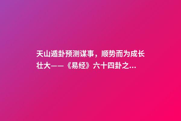 天山遁卦预测谋事，顺势而为成长壮大——《易经》六十四卦之大壮卦的人生启示