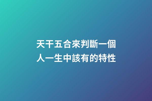 天干五合來判斷一個人一生中該有的特性