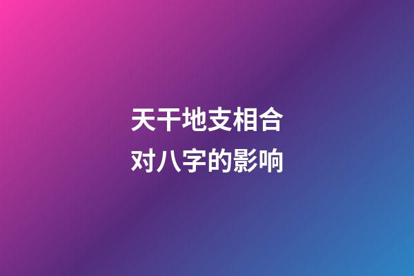 天干地支相合对八字的影响