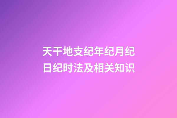 天干地支纪年纪月纪日纪时法及相关知识