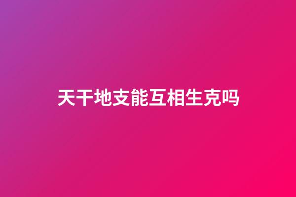 天干地支能互相生克吗