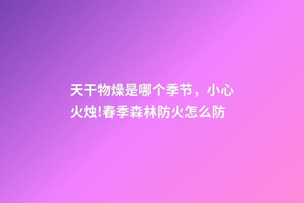天干物燥是哪个季节，小心火烛!春季森林防火怎么防-第1张-观点-玄机派