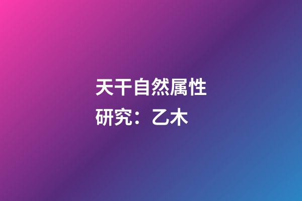 天干自然属性研究：乙木