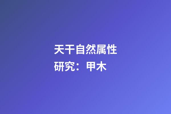 天干自然属性研究：甲木