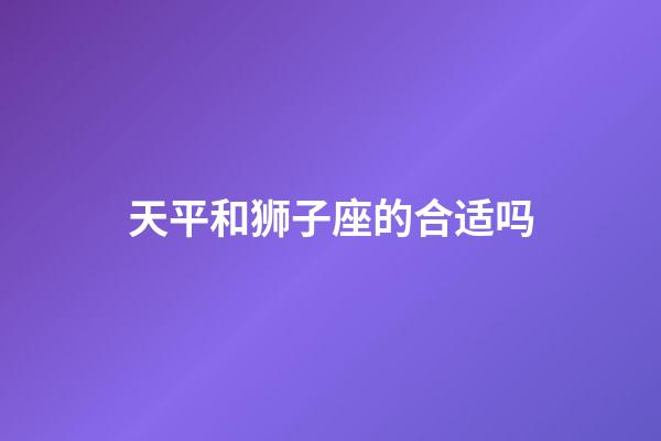 天平和狮子座的合适吗-第1张-星座运势-玄机派