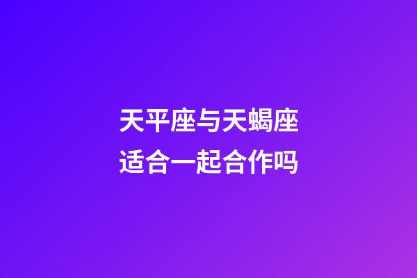 天平座与天蝎座适合一起合作吗-第1张-星座运势-玄机派