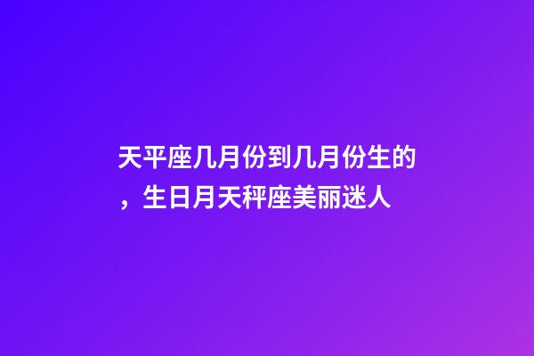 天平座几月份到几月份生的，生日月天秤座美丽迷人-第1张-观点-玄机派