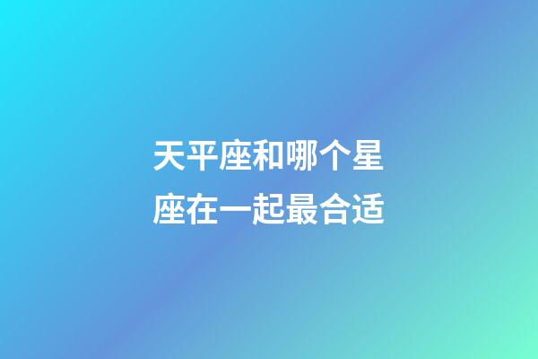 天平座和哪个星座在一起最合适-第1张-星座运势-玄机派