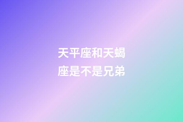 天平座和天蝎座是不是兄弟-第1张-星座运势-玄机派