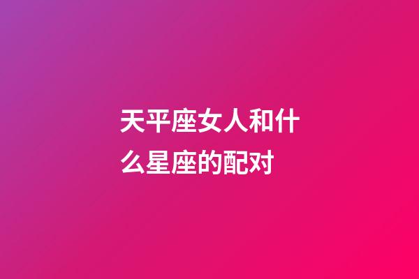 天平座女人和什么星座的配对-第1张-星座运势-玄机派