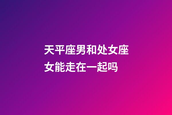 天平座男和处女座女能走在一起吗-第1张-星座运势-玄机派