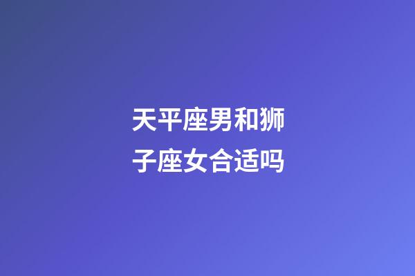 天平座男和狮子座女合适吗-第1张-星座运势-玄机派