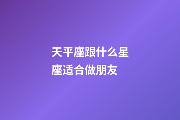 天平座跟什么星座适合做朋友-第1张-星座运势-玄机派