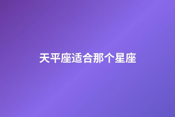 天平座适合那个星座-第1张-星座运势-玄机派