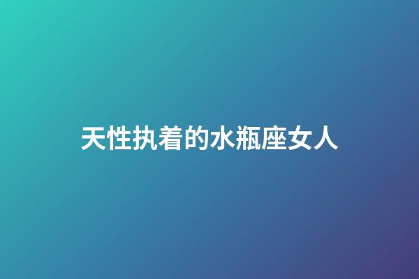 天性执着的水瓶座女人-第1张-星座运势-玄机派