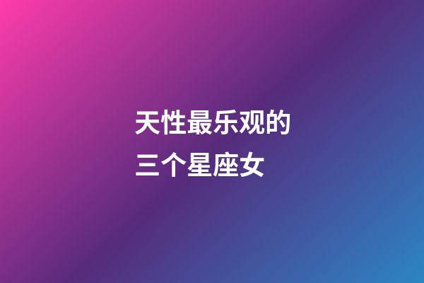 天性最乐观的三个星座女-第1张-星座运势-玄机派