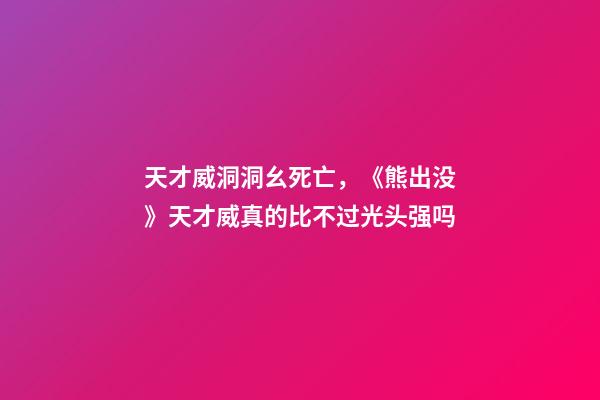 天才威洞洞幺死亡，《熊出没》天才威真的比不过光头强吗-第1张-观点-玄机派
