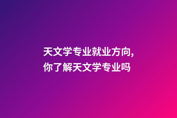 天文学专业就业方向,你了解天文学专业吗-第1张-观点-玄机派