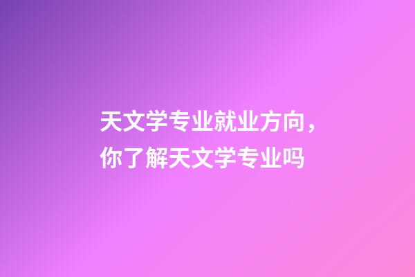 天文学专业就业方向，你了解天文学专业吗-第1张-观点-玄机派