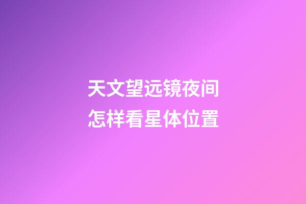 天文望远镜夜间怎样看星体位置-第1张-星座运势-玄机派