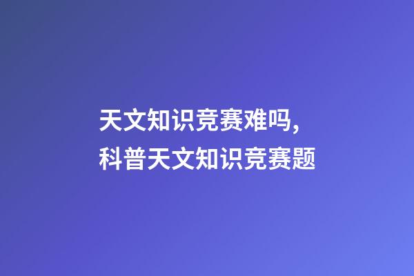 天文知识竞赛难吗,科普天文知识竞赛题-第1张-观点-玄机派