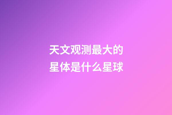 天文观测最大的星体是什么星球-第1张-星座运势-玄机派