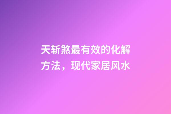 天斩煞最有效的化解方法，现代家居风水-第1张-观点-玄机派