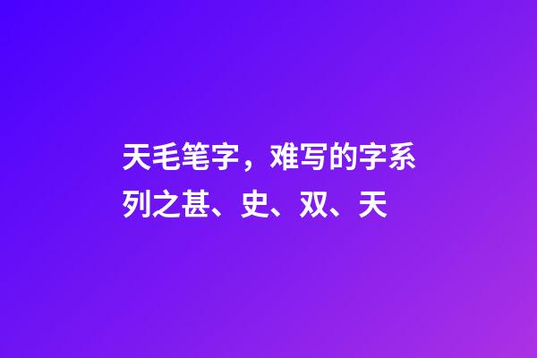 天毛笔字，难写的字系列之甚、史、双、天-第1张-观点-玄机派