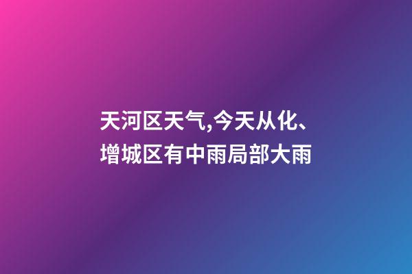 天河区天气,今天从化、增城区有中雨局部大雨-第1张-观点-玄机派