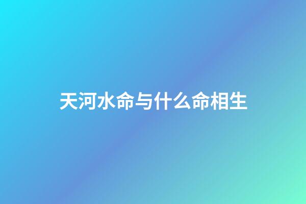 天河水命与什么命相生