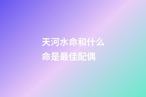 天河水命和什么命是最佳配偶
