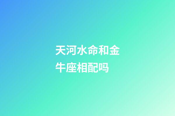 天河水命和金牛座相配吗-第1张-星座运势-玄机派