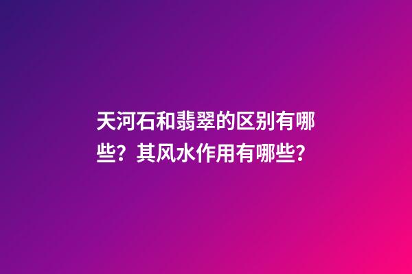 天河石和翡翠的区别有哪些？其风水作用有哪些？