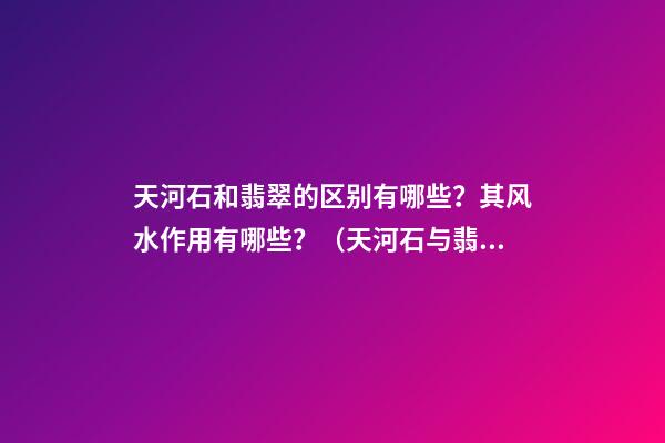 天河石和翡翠的区别有哪些？其风水作用有哪些？（天河石与翡翠的区别）