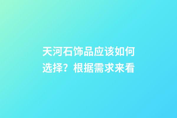 天河石饰品应该如何选择？根据需求来看